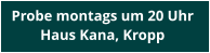 Probe montags um 20 Uhr  Haus Kana, Kropp